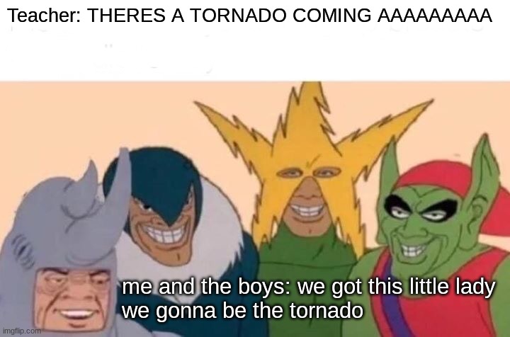 minor funnies | Teacher: THERES A TORNADO COMING AAAAAAAAA; me and the boys: we got this little lady
we gonna be the tornado | image tagged in memes,me and the boys | made w/ Imgflip meme maker