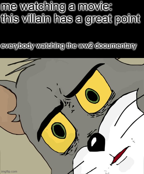REAL | me watching a movie: this villain has a great point; everybody watching the ww2 documentary | image tagged in memes,unsettled tom,dark humor | made w/ Imgflip meme maker
