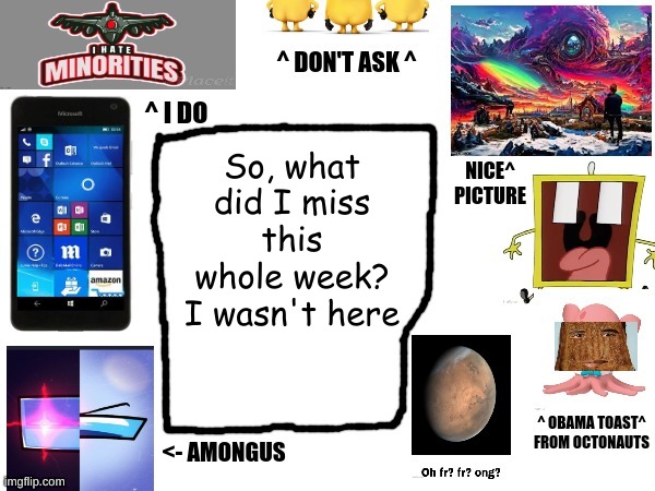 Phil's cool announcement template | So, what did I miss this whole week? I wasn't here | image tagged in phil's cool announcement template | made w/ Imgflip meme maker