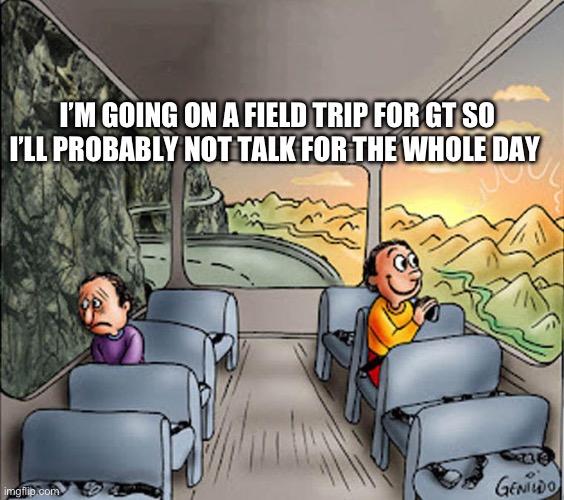 So yeah guys :) | I’M GOING ON A FIELD TRIP FOR GT SO I’LL PROBABLY NOT TALK FOR THE WHOLE DAY | image tagged in sad and happy guys riding bus | made w/ Imgflip meme maker