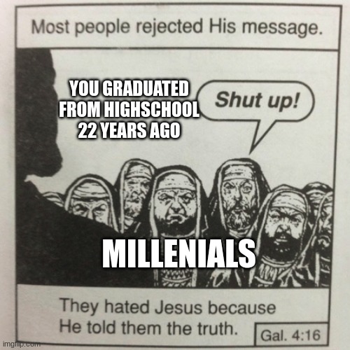 They hated jesus because he told them the truth | YOU GRADUATED FROM HIGHSCHOOL 22 YEARS AGO; MILLENIALS | image tagged in they hated jesus because he told them the truth | made w/ Imgflip meme maker