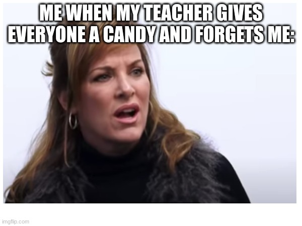 school | ME WHEN MY TEACHER GIVES EVERYONE A CANDY AND FORGETS ME: | image tagged in school,sad | made w/ Imgflip meme maker