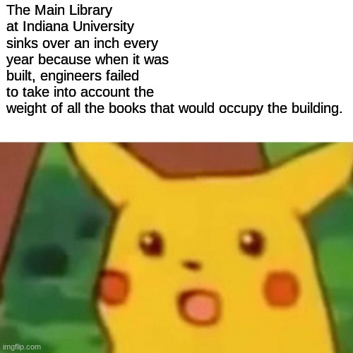wait...WHAT | The Main Library at Indiana University sinks over an inch every year because when it was built, engineers failed to take into account the weight of all the books that would occupy the building. | image tagged in memes,surprised pikachu,stupid facts,skeletor disturbing facts,facts | made w/ Imgflip meme maker