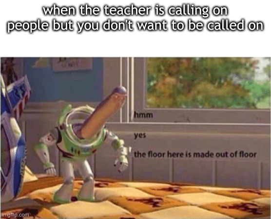 hmm yes the floor here is made out of floor | when the teacher is calling on people but you don't want to be called on | image tagged in hmm yes the floor here is made out of floor,funny,school | made w/ Imgflip meme maker