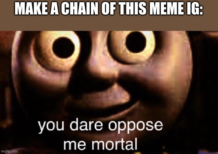 You dare to oppose me mortal Blank Meme Template