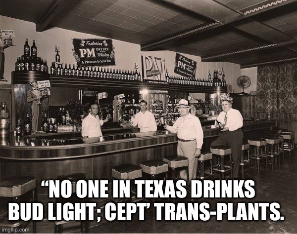 Trans-plants | “NO ONE IN TEXAS DRINKS BUD LIGHT; CEPT’ TRANS-PLANTS. | image tagged in tranny tyranny,funny,memes | made w/ Imgflip meme maker