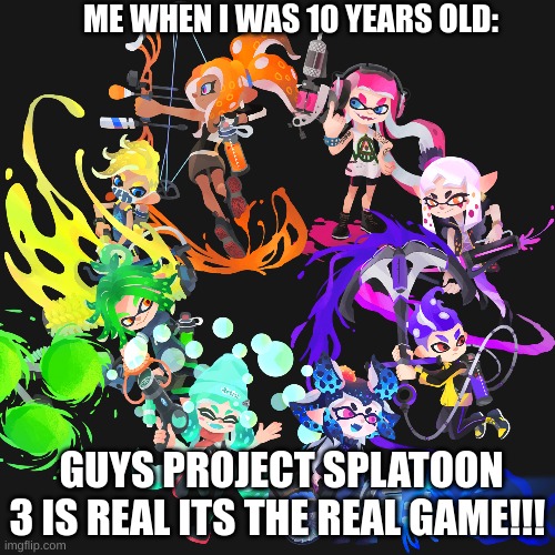 splatoon 4 better be like this | ME WHEN I WAS 10 YEARS OLD:; GUYS PROJECT SPLATOON 3 IS REAL ITS THE REAL GAME!!! | made w/ Imgflip meme maker