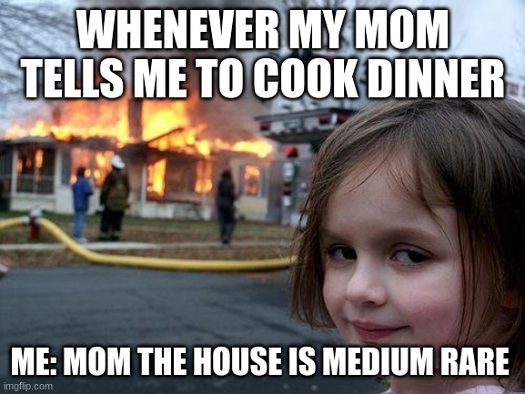 Disaster Girl | WHENEVER MY MOM TELLS ME TO COOK DINNER; ME: MOM THE HOUSE IS MEDIUM RARE | image tagged in memes,disaster girl | made w/ Imgflip meme maker