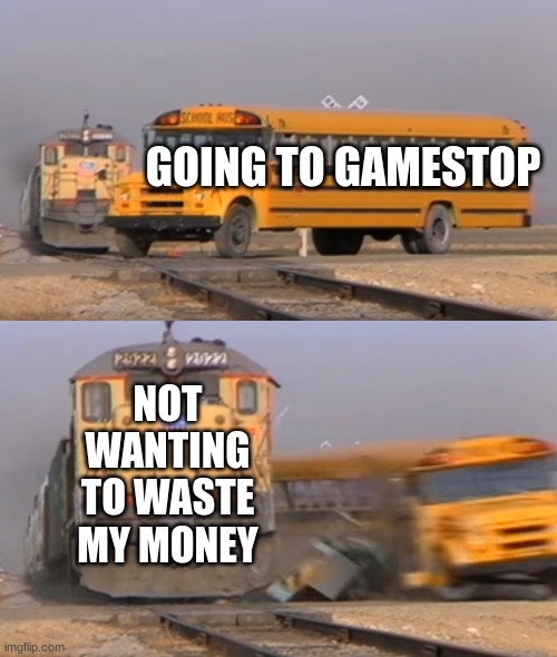 A train hitting a school bus | GOING TO GAMESTOP; NOT WANTING TO WASTE MY MONEY | image tagged in a train hitting a school bus | made w/ Imgflip meme maker