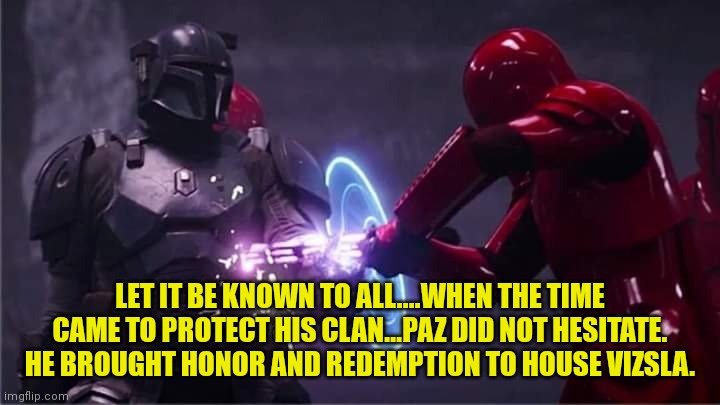 Paz Vizla | LET IT BE KNOWN TO ALL....WHEN THE TIME CAME TO PROTECT HIS CLAN...PAZ DID NOT HESITATE. HE BROUGHT HONOR AND REDEMPTION TO HOUSE VIZSLA. | image tagged in paz vizla | made w/ Imgflip meme maker