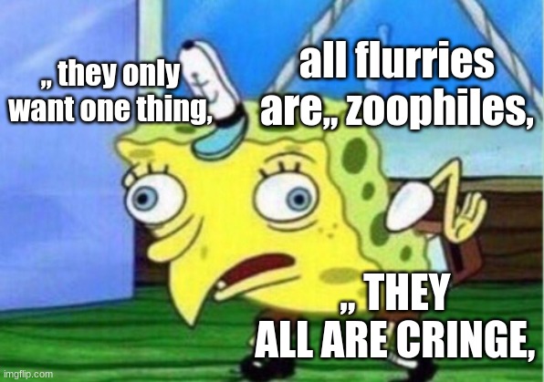 this is what almost all the anti furrys are saying this is not true at all it is a hoppy like cosplay just wth thir own charater | all flurries are,, zoophiles, ,, they only want one thing, ,, THEY ALL ARE CRINGE, | image tagged in memes,mocking spongebob | made w/ Imgflip meme maker