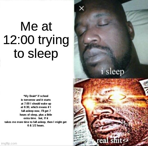 Me trying to sleep at 12:00 | Me at 12:00 trying to sleep; *My Brain* If school is tomorrow and it starts at 7:00 I should wake up at 6:30, which means if I fall asleep now, I'll get 7 hours of sleep, plus a little extra time.  but, If it takes me more time to fall asleep, then I might get 
6 & 1/2 hours. | image tagged in memes,sleeping shaq | made w/ Imgflip meme maker