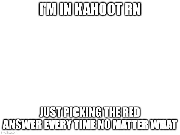 I'M IN KAHOOT RN; JUST PICKING THE RED ANSWER EVERY TIME NO MATTER WHAT | made w/ Imgflip meme maker