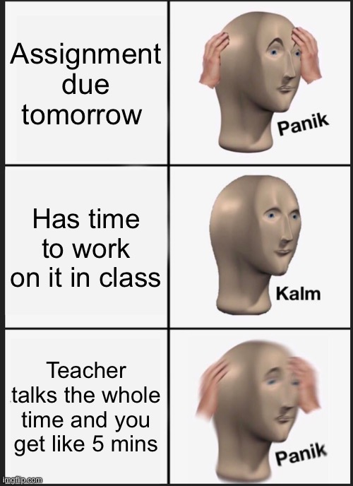 Teachers be like | Assignment due tomorrow; Has time to work on it in class; Teacher talks the whole time and you get like 5 mins | image tagged in memes,panik kalm panik | made w/ Imgflip meme maker