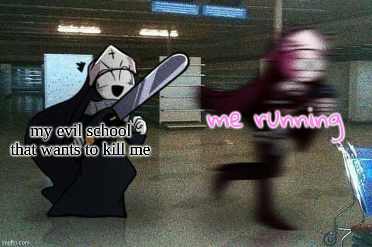 Sarv running from Taki | me running; my evil school that wants to kill me | image tagged in sarv running from taki | made w/ Imgflip meme maker