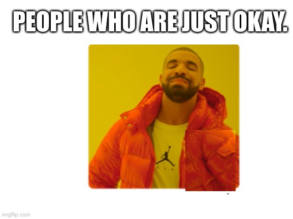 PEOPLE WHO ARE JUST OKAY. | made w/ Imgflip meme maker