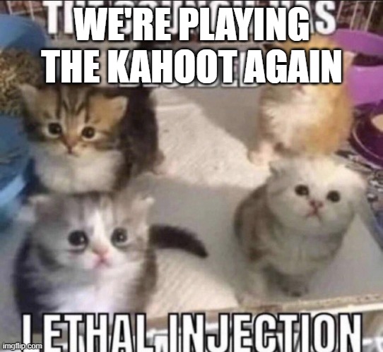 The council has decided lethal injection | WE'RE PLAYING THE KAHOOT AGAIN | image tagged in the council has decided lethal injection | made w/ Imgflip meme maker