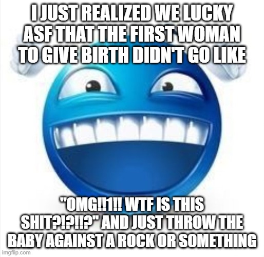 Laughing Blue Guy | I JUST REALIZED WE LUCKY ASF THAT THE FIRST WOMAN TO GIVE BIRTH DIDN'T GO LIKE; "OMG!!1!! WTF IS THIS SHIT?!?!!?" AND JUST THROW THE BABY AGAINST A ROCK OR SOMETHING | image tagged in laughing blue guy | made w/ Imgflip meme maker