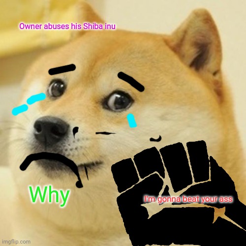 Poor doge | Owner abuses his Shiba inu; Why; I'm gonna beat your ass | image tagged in doge | made w/ Imgflip meme maker
