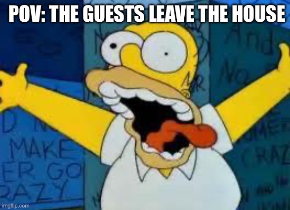 Homer Going Crazy | POV: THE GUESTS LEAVE THE HOUSE | image tagged in homer going crazy | made w/ Imgflip meme maker