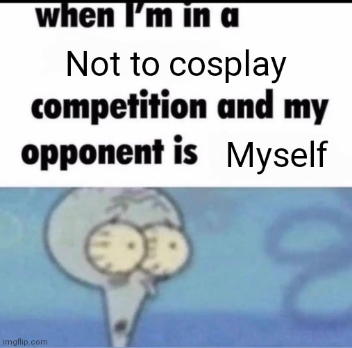 You know what, here's a meme i made | Not to cosplay; Myself | image tagged in me when i'm in a competition and my opponent is | made w/ Imgflip meme maker