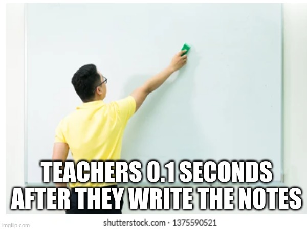 Why | TEACHERS 0.1 SECONDS AFTER THEY WRITE THE NOTES | image tagged in fun,meme,school | made w/ Imgflip meme maker