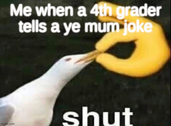 They're getting old .___. | Me when a 4th grader tells a ye mum joke | image tagged in shut | made w/ Imgflip meme maker