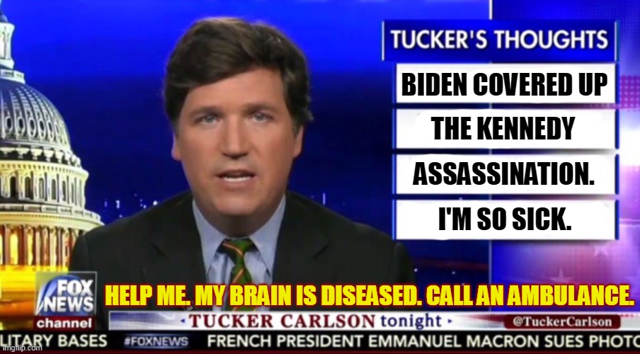 Biden did what? When? Where? On what planet? | BIDEN COVERED UP; THE KENNEDY; ASSASSINATION. I'M SO SICK. HELP ME. MY BRAIN IS DISEASED. CALL AN AMBULANCE. | image tagged in tucker carlson,biden,accused,ridiculous | made w/ Imgflip meme maker