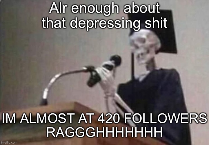 Skeleton scholar | Alr enough about that depressing shit; IM ALMOST AT 420 FOLLOWERS
RAGGGHHHHHHH | image tagged in skeleton scholar | made w/ Imgflip meme maker