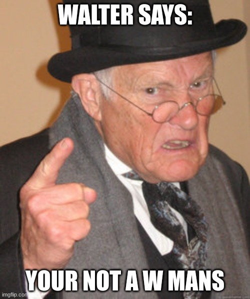Walta | WALTER SAYS:; YOUR NOT A W MANS | image tagged in memes,back in my day,funny | made w/ Imgflip meme maker