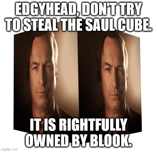 Saul Cube | EDGYHEAD, DON'T TRY TO STEAL THE SAUL CUBE. IT IS RIGHTFULLY OWNED BY BLOOK. | image tagged in saul cube | made w/ Imgflip meme maker