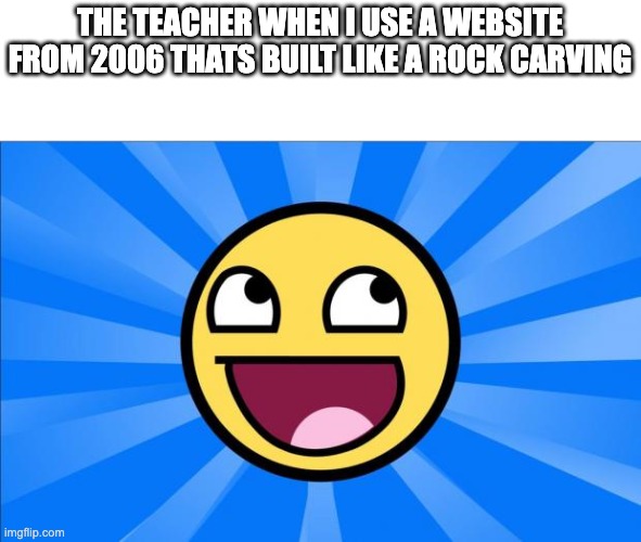 Happy Face | THE TEACHER WHEN I USE A WEBSITE FROM 2006 THATS BUILT LIKE A ROCK CARVING | image tagged in happy face | made w/ Imgflip meme maker