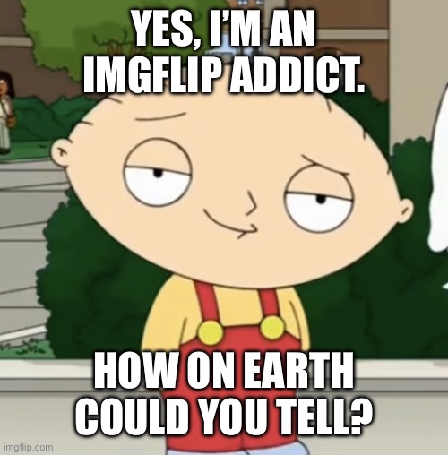 Stewie lightskin stare | YES, I’M AN IMGFLIP ADDICT. HOW ON EARTH COULD YOU TELL? | image tagged in stewie lightskin stare | made w/ Imgflip meme maker