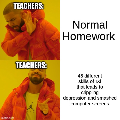 Drake Hotline Bling | Normal Homework; TEACHERS:; TEACHERS:; 45 different skills of IXl that leads to crippling depression and smashed computer screens | image tagged in memes,drake hotline bling,funny,relatable | made w/ Imgflip meme maker