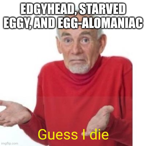 I guess ill die | EDGYHEAD, STARVED EGGY, AND EGG-ALOMANIAC Guess I die | image tagged in i guess ill die | made w/ Imgflip meme maker