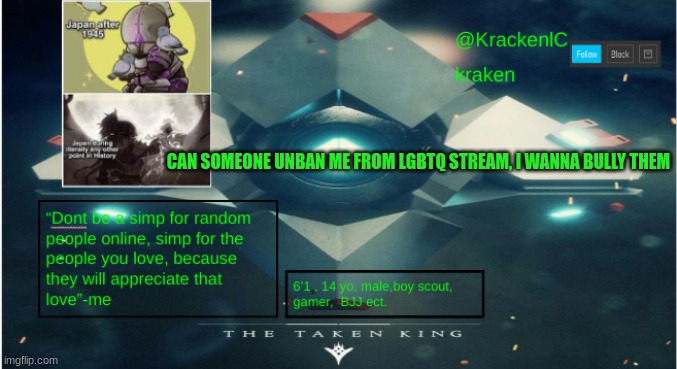 kraken destiny temp | CAN SOMEONE UNBAN ME FROM LGBTQ STREAM, I WANNA BULLY THEM | image tagged in kraken destiny temp | made w/ Imgflip meme maker