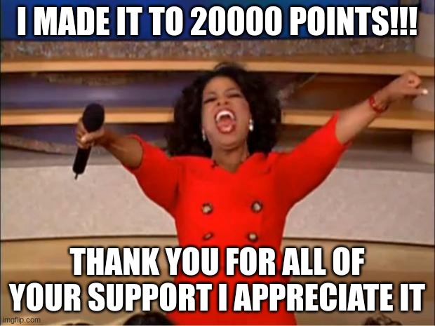 THANK YOU ALL!!! | I MADE IT TO 20000 POINTS!!! THANK YOU FOR ALL OF YOUR SUPPORT I APPRECIATE IT | image tagged in memes,oprah you get a | made w/ Imgflip meme maker