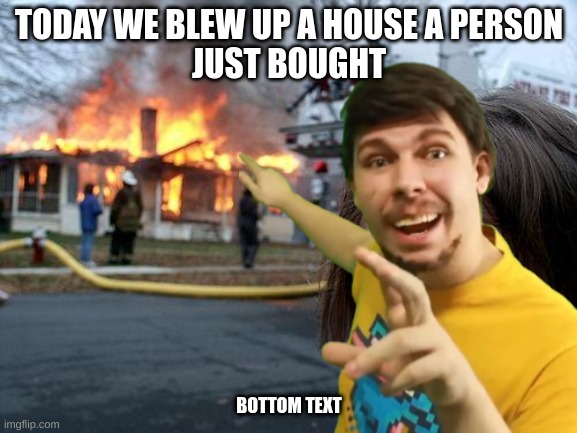 POV:  that one Mr Beast vid | TODAY WE BLEW UP A HOUSE A PERSON
JUST BOUGHT; BOTTOM TEXT | image tagged in memes,yes | made w/ Imgflip meme maker