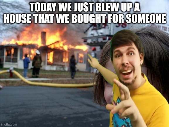 Average Mr Beast Video | TODAY WE JUST BLEW UP A HOUSE THAT WE BOUGHT FOR SOMEONE | image tagged in memes,disaster girl | made w/ Imgflip meme maker