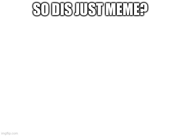 SO DIS JUST MEME? | made w/ Imgflip meme maker