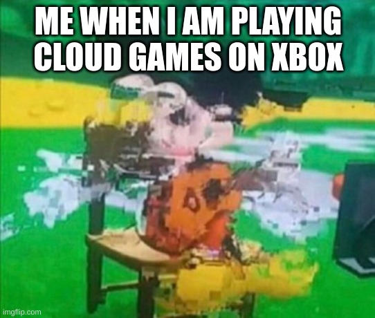 glitchy mickey | ME WHEN I AM PLAYING CLOUD GAMES ON XBOX | image tagged in glitchy mickey | made w/ Imgflip meme maker