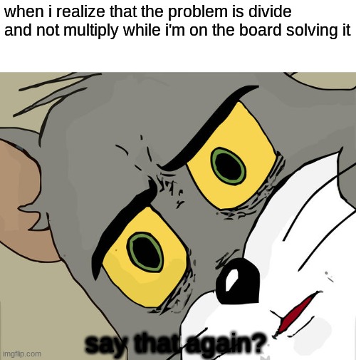 this happened once to me and now im scarred for life | when i realize that the problem is divide and not multiply while i'm on the board solving it; say that again? | image tagged in memes,unsettled tom | made w/ Imgflip meme maker