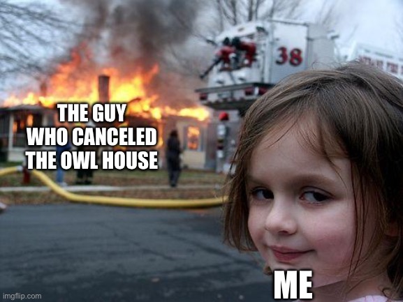 Disaster Girl | THE GUY WHO CANCELED THE OWL HOUSE; ME | image tagged in memes,disaster girl | made w/ Imgflip meme maker