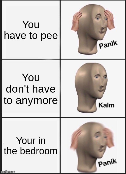 Panik Kalm Panik | You have to pee; You don't have to anymore; Your in the bedroom | image tagged in memes,panik kalm panik | made w/ Imgflip meme maker