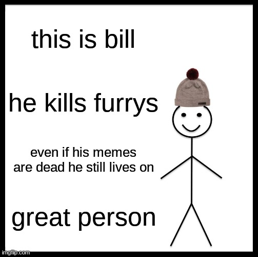bill | this is bill; he kills furrys; even if his memes are dead he still lives on; great person | image tagged in memes,be like bill | made w/ Imgflip meme maker