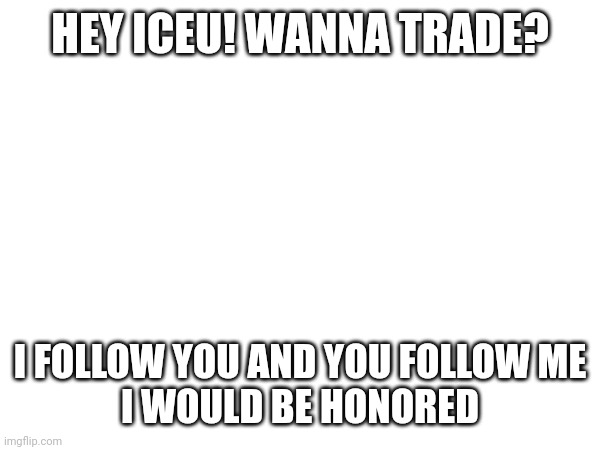 Q for Iceu | HEY ICEU! WANNA TRADE? I FOLLOW YOU AND YOU FOLLOW ME
I WOULD BE HONORED | image tagged in trade offer | made w/ Imgflip meme maker