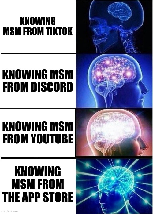 E | KNOWING MSM FROM TIKTOK; KNOWING MSM FROM DISCORD; KNOWING MSM FROM YOUTUBE; KNOWING MSM FROM THE APP STORE | image tagged in memes,expanding brain,my singing monsters | made w/ Imgflip meme maker