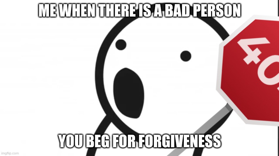 you beg for forgiveness | ME WHEN THERE IS A BAD PERSON; YOU BEG FOR FORGIVENESS | image tagged in adsf pog | made w/ Imgflip meme maker