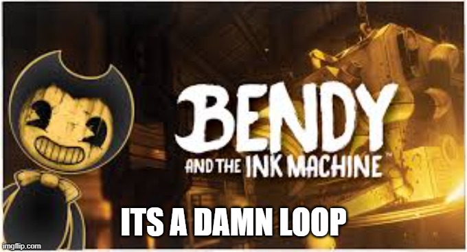 Bendy and the ink Machine | ITS A DAMN LOOP | image tagged in bendy and the ink machine | made w/ Imgflip meme maker