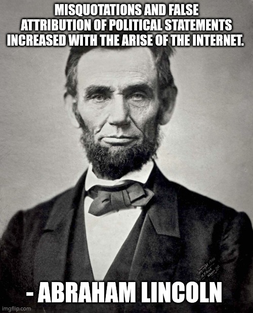 Misquotations / false attribution | MISQUOTATIONS AND FALSE ATTRIBUTION OF POLITICAL STATEMENTS INCREASED WITH THE ARISE OF THE INTERNET. - ABRAHAM LINCOLN | image tagged in abraham lincoln | made w/ Imgflip meme maker